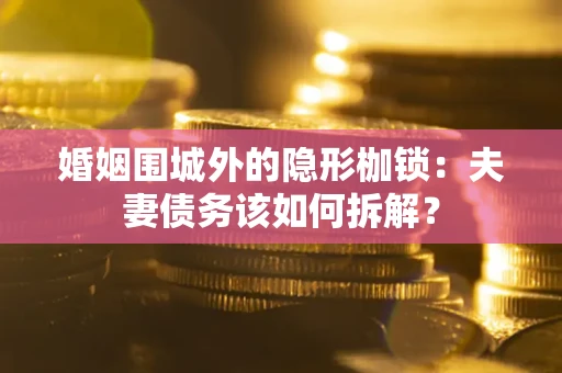 济南婚姻围城外的隐形枷锁：夫妻债务该如何拆解？