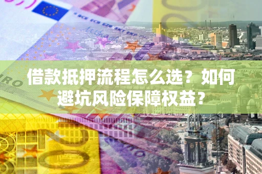 济南借款抵押流程怎么选？如何避坑风险保障权益？