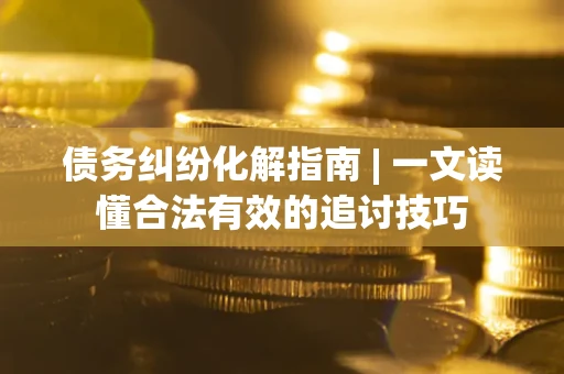 济南债务纠纷化解指南 | 一文读懂合法有效的追讨技巧