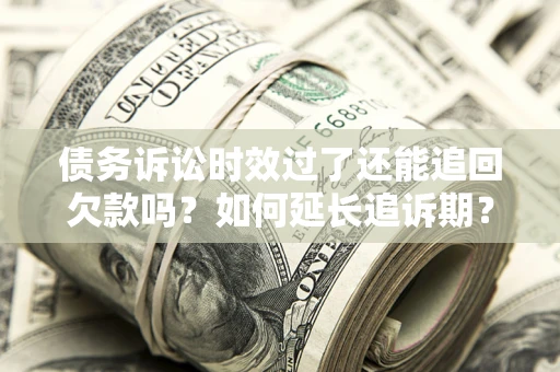 济南债务诉讼时效过了还能追回欠款吗？如何延长追诉期？