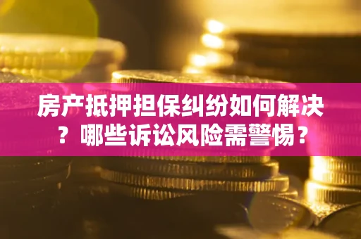 济南房产抵押担保纠纷如何解决？哪些诉讼风险需警惕？