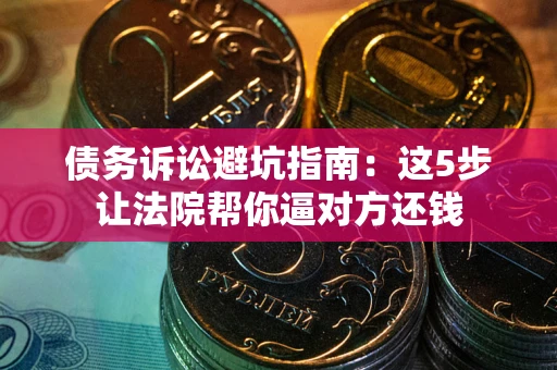 济南债务诉讼避坑指南：这5步让法院帮你逼对方还钱