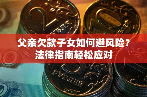 济南父亲欠款子女如何避风险？法律指南轻松应对