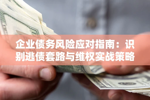 济南企业债务风险应对指南：识别逃债套路与维权实战策略