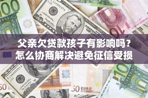 济南父亲欠贷款孩子有影响吗？怎么协商解决避免征信受损？