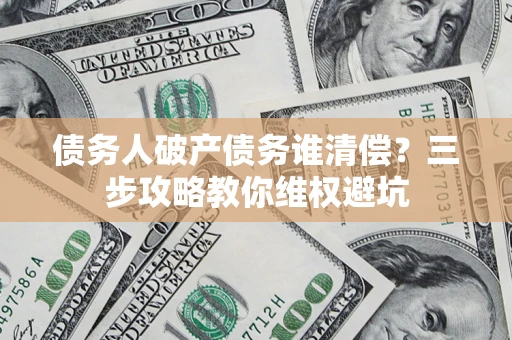 济南债务人破产债务谁清偿？三步攻略教你维权避坑