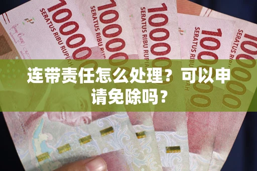 济南连带责任怎么处理？可以申请免除吗？