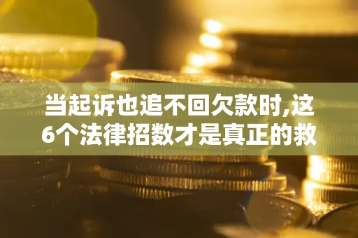 济南当起诉也追不回欠款时,这6个法律招数才是真正的救命稻草