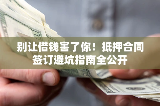 济南别让借钱害了你！抵押合同签订避坑指南全公开