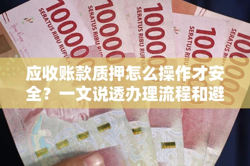 济南应收账款质押怎么操作才安全？一文说透办理流程和避险绝招